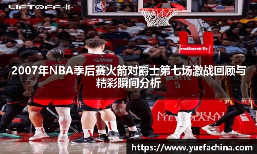 2007年NBA季后赛火箭对爵士第七场激战回顾与精彩瞬间分析